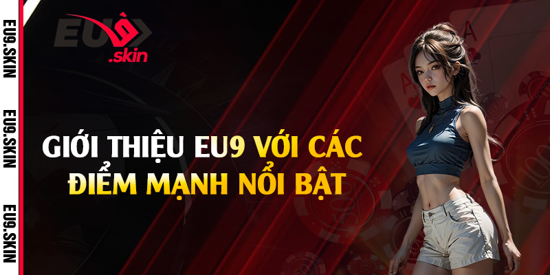Giới thiệu EU9 với các điểm mạnh nổi bật